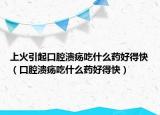 上火引起口腔溃疡吃什么药好得快（口腔溃疡吃什么药好得快）