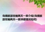 乌镇旅游攻略两天一夜介绍(乌镇旅游攻略两天一夜详细情况如何)