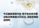 今日最新更新内容 男子在女友孕期出轨还想要回16万彩礼 法院审理后这样判