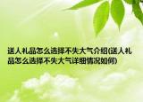 送人礼品怎么选择不失大气介绍(送人礼品怎么选择不失大气详细情况如何)