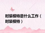 时装模特是什么工作（时装模特）