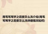 用毛笔写字之后要怎么洗介绍(用毛笔写字之后要怎么洗详细情况如何)