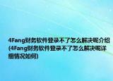 4Fang财务软件登录不了怎么解决呢介绍(4Fang财务软件登录不了怎么解决呢详细情况如何)