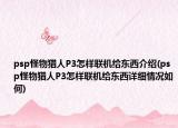 psp怪物猎人P3怎样联机给东西介绍(psp怪物猎人P3怎样联机给东西详细情况如何)