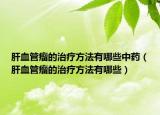 肝血管瘤的治疗方法有哪些中药（肝血管瘤的治疗方法有哪些）