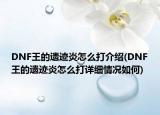 DNF王的遗迹炎怎么打介绍(DNF王的遗迹炎怎么打详细情况如何)