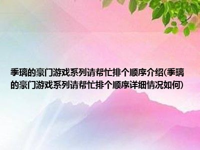 季璃的豪门游戏系列请帮忙排个顺序介绍(季璃的豪门游戏系列请帮忙排个顺序详细情况如何)