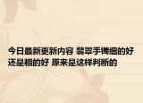 今日最新更新内容 翡翠手镯细的好还是粗的好 原来是这样判断的