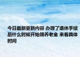 今日最新更新内容 办理了退休手续后什么时候开始领养老金 来看具体时间