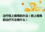 治疗脸上痤疮的办法（脸上痤疮的治疗方法有什么）