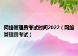 网络管理员考试时间2022（网络管理员考试）