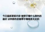 今日最新更新内容 翡翠手镯什么颜色的最好 这种颜色的翡翠手镯竟是无价的