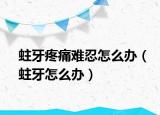 蛀牙疼痛难忍怎么办（蛀牙怎么办）