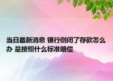 当日最新消息 银行倒闭了存款怎么办 是按照什么标准赔偿