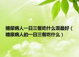 糖尿病人一日三餐吃什么饭最好（糖尿病人的一日三餐吃什么）