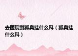 去医院割狐臭挂什么科（狐臭挂什么科）