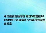 今日最新更新内容 再过5年现在100万的房子还能值多少钱两位专家给出答案