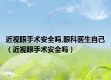 近视眼手术安全吗,眼科医生自己（近视眼手术安全吗）
