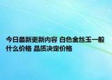 今日最新更新内容 白色金丝玉一般什么价格 品质决定价格
