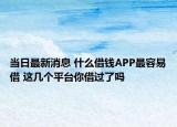 当日最新消息 什么借钱APP最容易借 这几个平台你借过了吗