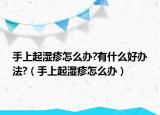 手上起湿疹怎么办?有什么好办法?（手上起湿疹怎么办）