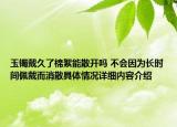玉镯戴久了棉絮能散开吗 不会因为长时间佩戴而消散具体情况详细内容介绍