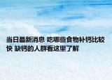 当日最新消息 吃哪些食物补钙比较快 缺钙的人群看这里了解