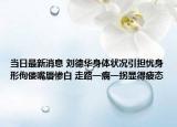 当日最新消息 刘德华身体状况引担忧身形佝偻嘴唇惨白 走路一瘸一拐显得疲态