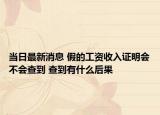 当日最新消息 假的工资收入证明会不会查到 查到有什么后果