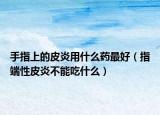 手指上的皮炎用什么药最好（指端性皮炎不能吃什么）