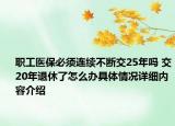 职工医保必须连续不断交25年吗 交20年退休了怎么办具体情况详细内容介绍