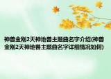 神兽金刚2天神地兽主题曲名字介绍(神兽金刚2天神地兽主题曲名字详细情况如何)