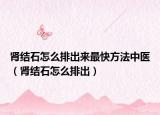 肾结石怎么排出来最快方法中医（肾结石怎么排出）