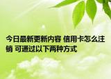 今日最新更新内容 信用卡怎么注销 可通过以下两种方式