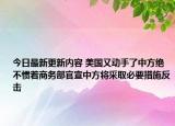 今日最新更新内容 美国又动手了中方绝不惯着商务部官宣中方将采取必要措施反击