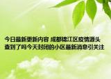 今日最新更新内容 成都锦江区疫情源头查到了吗今天封闭的小区最新消息引关注
