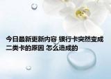 今日最新更新内容 银行卡突然变成二类卡的原因 怎么造成的