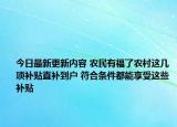 今日最新更新内容 农民有福了农村这几项补贴直补到户 符合条件都能享受这些补贴