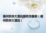 福州凯悦大酒店服务员服装（福州凯悦大酒店）