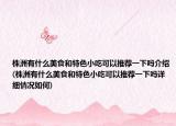 株洲有什么美食和特色小吃可以推荐一下吗介绍(株洲有什么美食和特色小吃可以推荐一下吗详细情况如何)