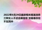 2022年8月29日最新相关报道消息 三种女人不适合戴翡翠 快看看你在不在其中