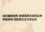 当日最新消息 房贷还款方式可以中途更改吗 还款压力太大怎么办