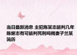 当日最新消息 主犯陈某志能判几年 陈继志有可能判死刑吗揭妻子兰某简历