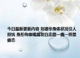 今日最新更新内容 刘德华身体状况引人担忧 身形佝偻嘴唇发白走路一瘸一拐显疲态