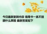 今日最新更新内容 信用卡一直不提额什么原因 最新答案如下
