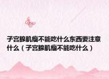 子宫腺肌瘤不能吃什么东西要注意什么（子宫腺肌瘤不能吃什么）