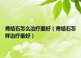 肾结石怎么治疗最好（肾结石怎样治疗最好）