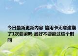 今日最新更新内容 信用卡无意逾期了1次要紧吗 最好不要超过这个时间