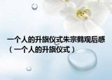 一个人的升旗仪式朱宗鹤观后感（一个人的升旗仪式）