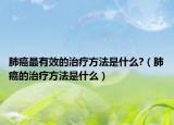 肺癌最有效的治疗方法是什么?（肺癌的治疗方法是什么）